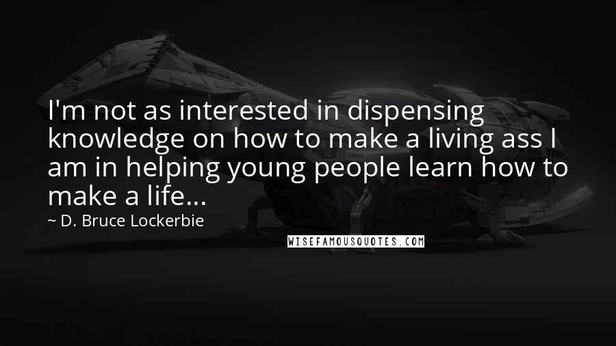 D. Bruce Lockerbie Quotes: I'm not as interested in dispensing knowledge on how to make a living ass I am in helping young people learn how to make a life...