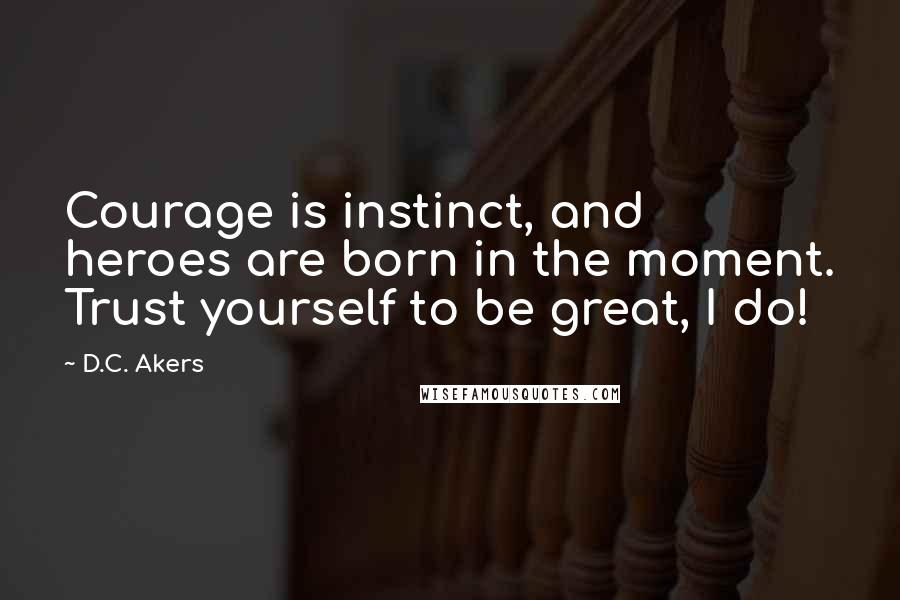 D.C. Akers Quotes: Courage is instinct, and heroes are born in the moment. Trust yourself to be great, I do!