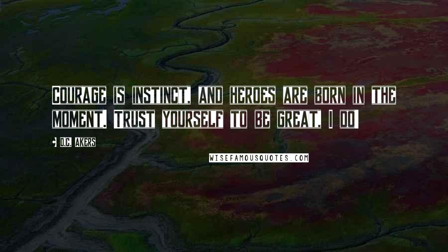 D.C. Akers Quotes: Courage is instinct, and heroes are born in the moment. Trust yourself to be great, I do!