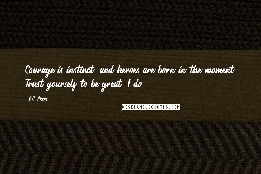 D.C. Akers Quotes: Courage is instinct, and heroes are born in the moment. Trust yourself to be great, I do!