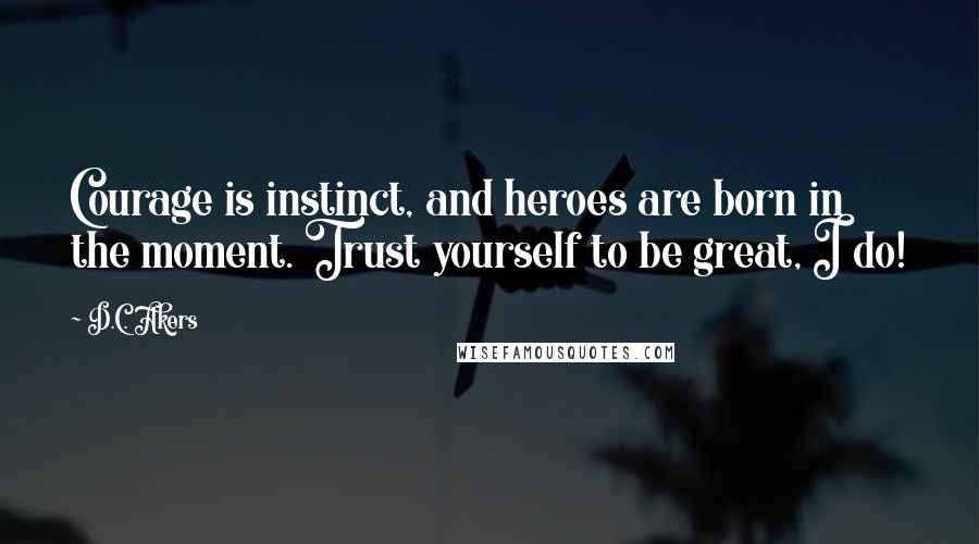 D.C. Akers Quotes: Courage is instinct, and heroes are born in the moment. Trust yourself to be great, I do!