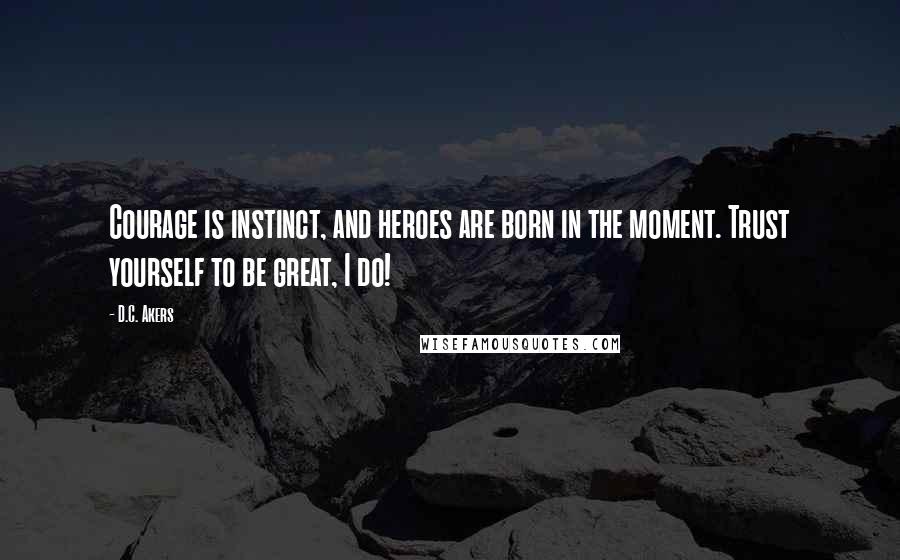 D.C. Akers Quotes: Courage is instinct, and heroes are born in the moment. Trust yourself to be great, I do!