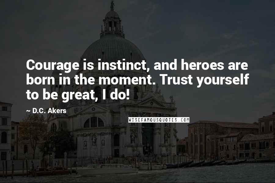 D.C. Akers Quotes: Courage is instinct, and heroes are born in the moment. Trust yourself to be great, I do!