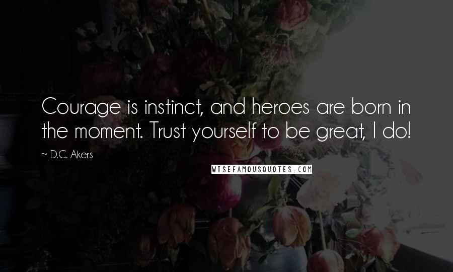 D.C. Akers Quotes: Courage is instinct, and heroes are born in the moment. Trust yourself to be great, I do!