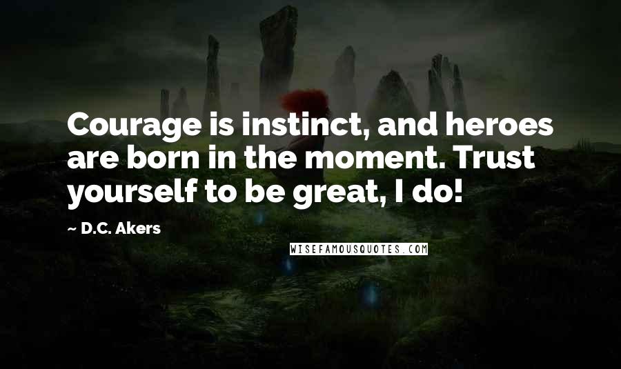 D.C. Akers Quotes: Courage is instinct, and heroes are born in the moment. Trust yourself to be great, I do!