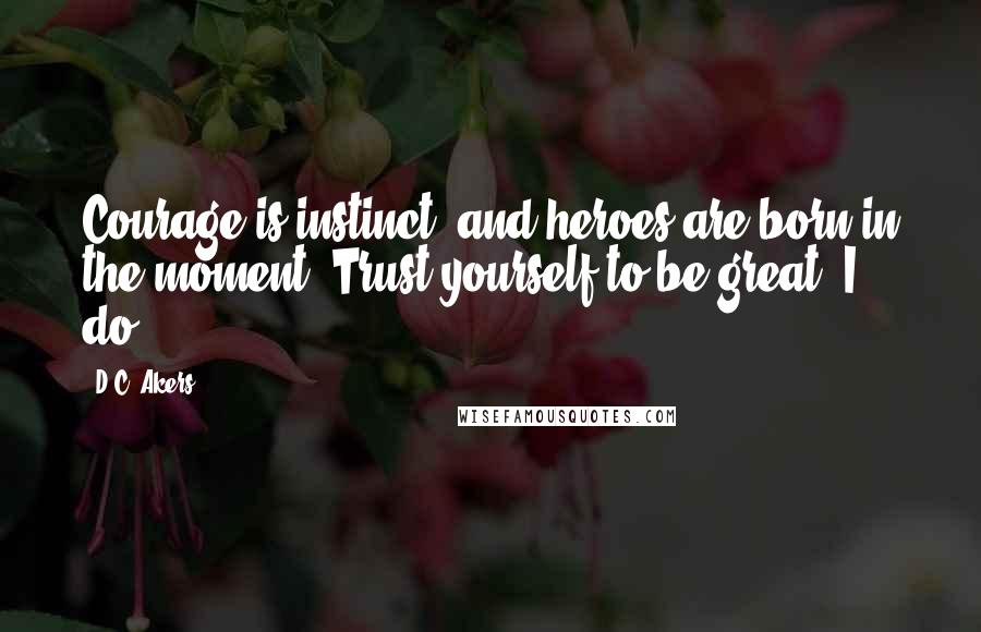 D.C. Akers Quotes: Courage is instinct, and heroes are born in the moment. Trust yourself to be great, I do!