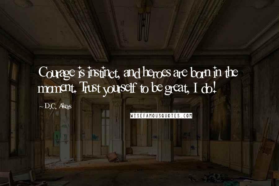 D.C. Akers Quotes: Courage is instinct, and heroes are born in the moment. Trust yourself to be great, I do!