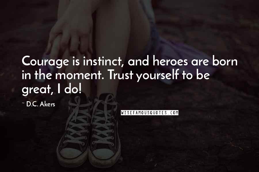 D.C. Akers Quotes: Courage is instinct, and heroes are born in the moment. Trust yourself to be great, I do!