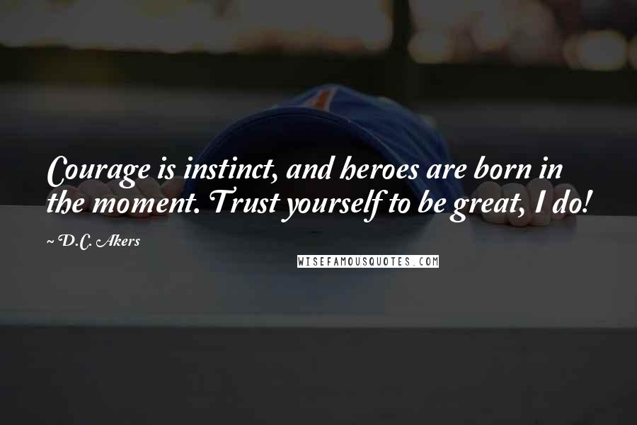 D.C. Akers Quotes: Courage is instinct, and heroes are born in the moment. Trust yourself to be great, I do!