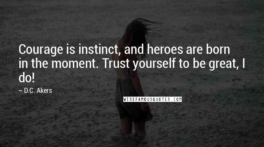 D.C. Akers Quotes: Courage is instinct, and heroes are born in the moment. Trust yourself to be great, I do!