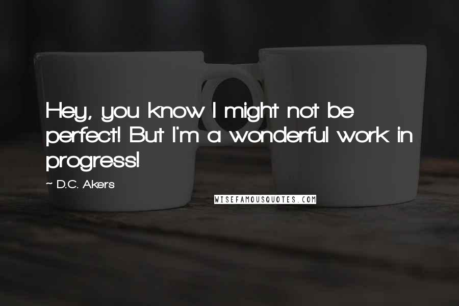 D.C. Akers Quotes: Hey, you know I might not be perfect! But I'm a wonderful work in progress!