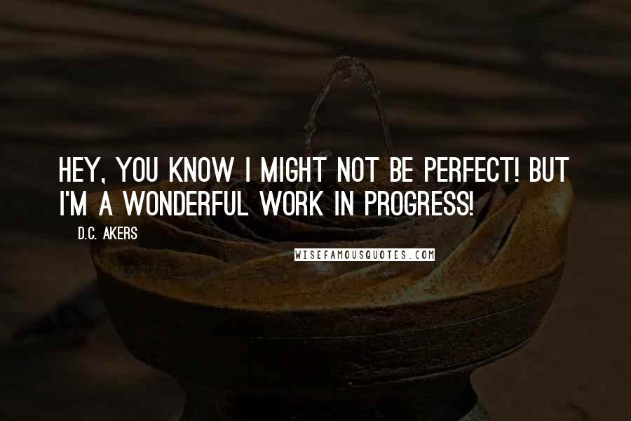 D.C. Akers Quotes: Hey, you know I might not be perfect! But I'm a wonderful work in progress!