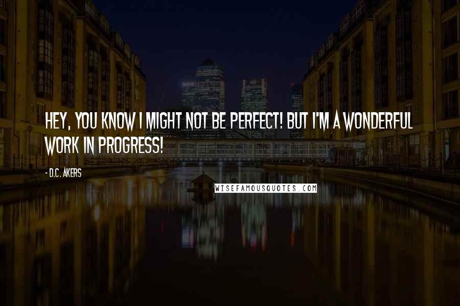 D.C. Akers Quotes: Hey, you know I might not be perfect! But I'm a wonderful work in progress!