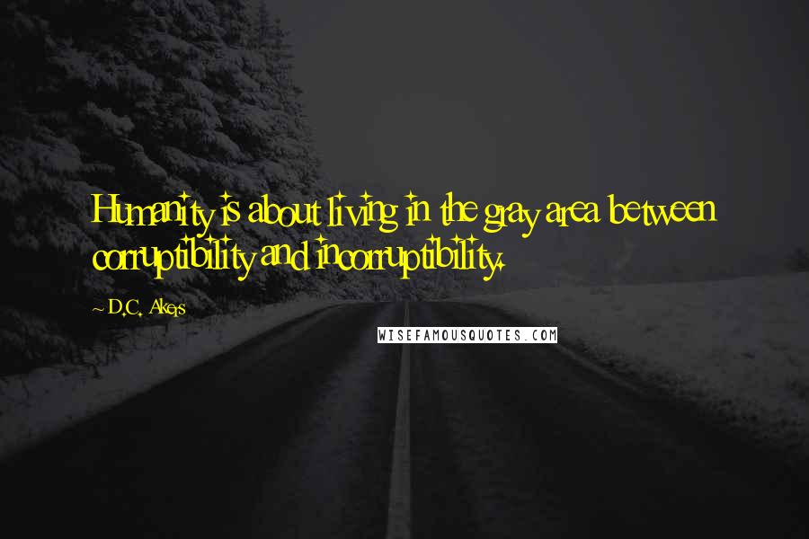 D.C. Akers Quotes: Humanity is about living in the gray area between corruptibility and incorruptibility.