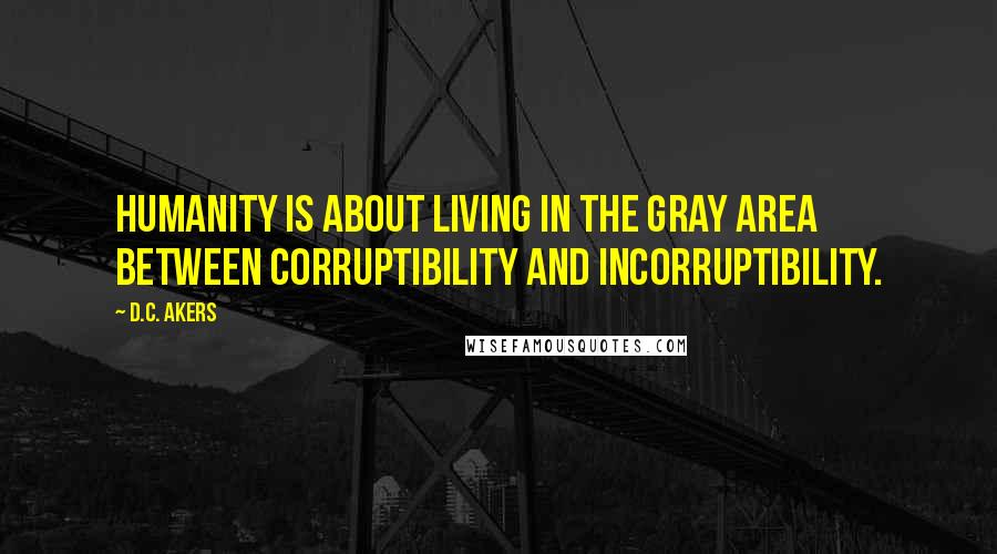 D.C. Akers Quotes: Humanity is about living in the gray area between corruptibility and incorruptibility.