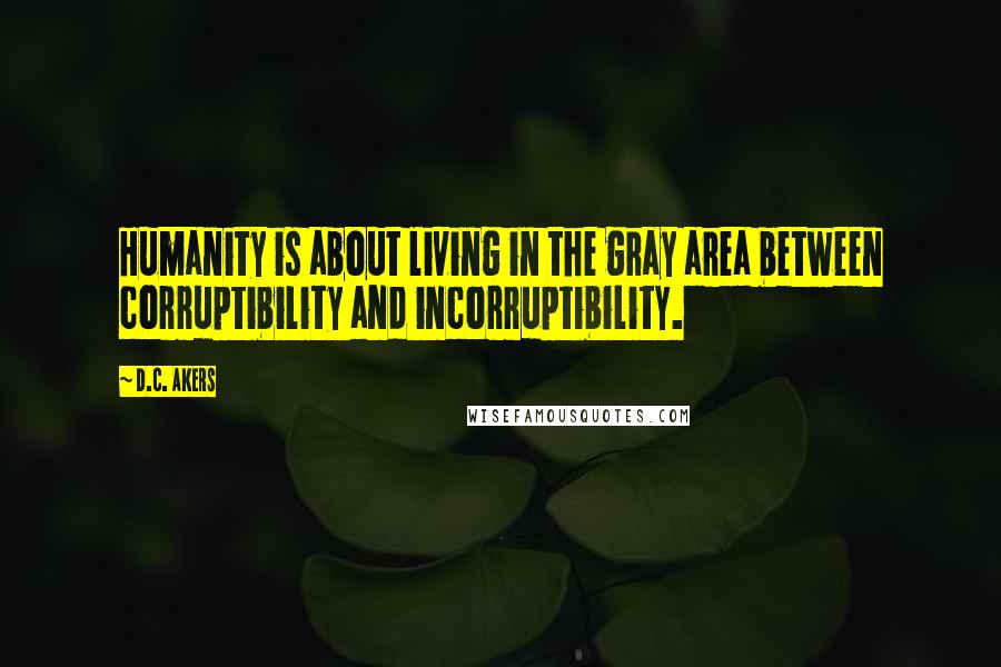 D.C. Akers Quotes: Humanity is about living in the gray area between corruptibility and incorruptibility.