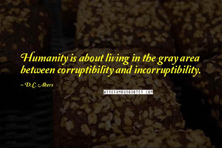 D.C. Akers Quotes: Humanity is about living in the gray area between corruptibility and incorruptibility.