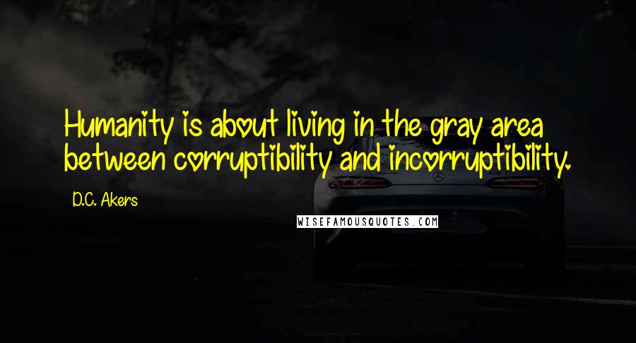 D.C. Akers Quotes: Humanity is about living in the gray area between corruptibility and incorruptibility.