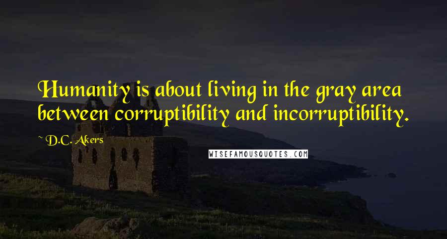 D.C. Akers Quotes: Humanity is about living in the gray area between corruptibility and incorruptibility.