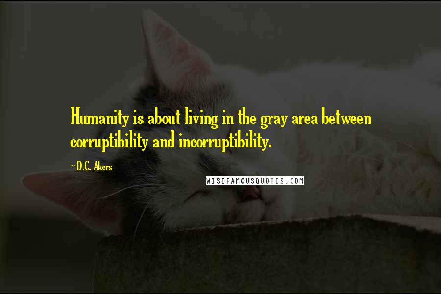 D.C. Akers Quotes: Humanity is about living in the gray area between corruptibility and incorruptibility.