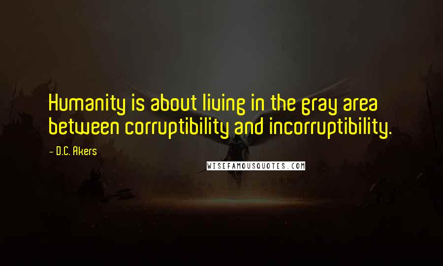 D.C. Akers Quotes: Humanity is about living in the gray area between corruptibility and incorruptibility.