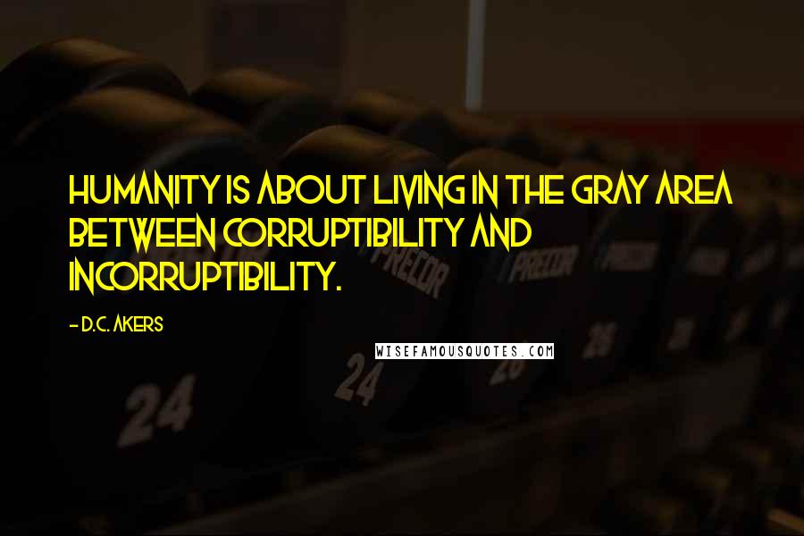 D.C. Akers Quotes: Humanity is about living in the gray area between corruptibility and incorruptibility.