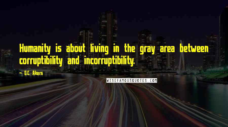 D.C. Akers Quotes: Humanity is about living in the gray area between corruptibility and incorruptibility.