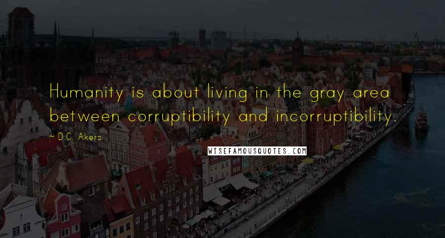D.C. Akers Quotes: Humanity is about living in the gray area between corruptibility and incorruptibility.