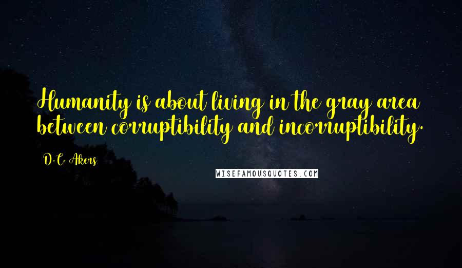 D.C. Akers Quotes: Humanity is about living in the gray area between corruptibility and incorruptibility.