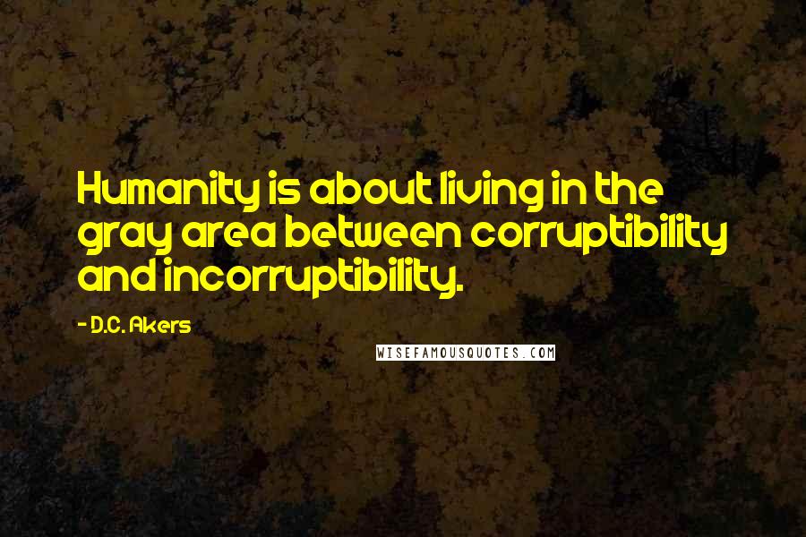 D.C. Akers Quotes: Humanity is about living in the gray area between corruptibility and incorruptibility.