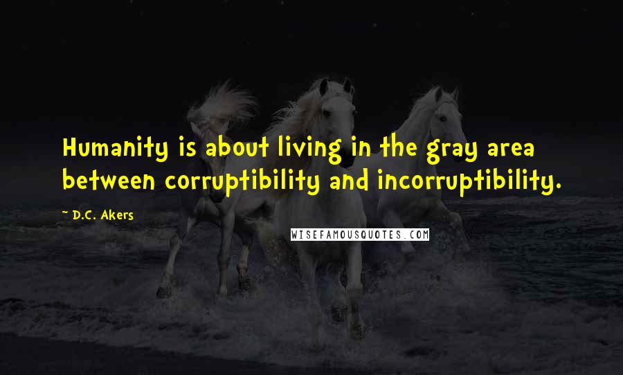 D.C. Akers Quotes: Humanity is about living in the gray area between corruptibility and incorruptibility.