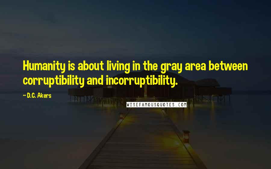 D.C. Akers Quotes: Humanity is about living in the gray area between corruptibility and incorruptibility.