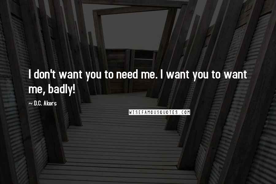 D.C. Akers Quotes: I don't want you to need me. I want you to want me, badly!