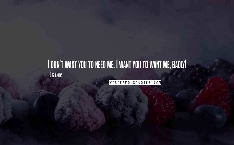 D.C. Akers Quotes: I don't want you to need me. I want you to want me, badly!