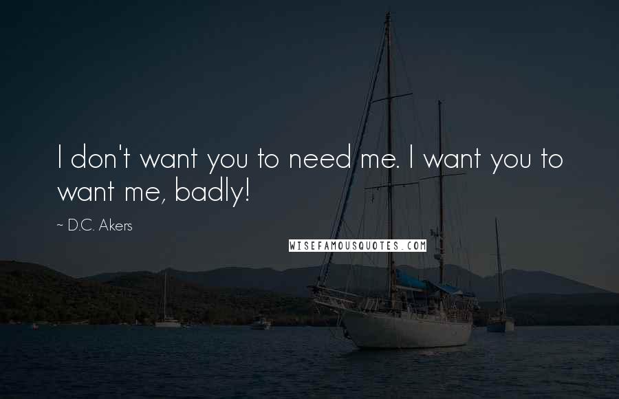 D.C. Akers Quotes: I don't want you to need me. I want you to want me, badly!