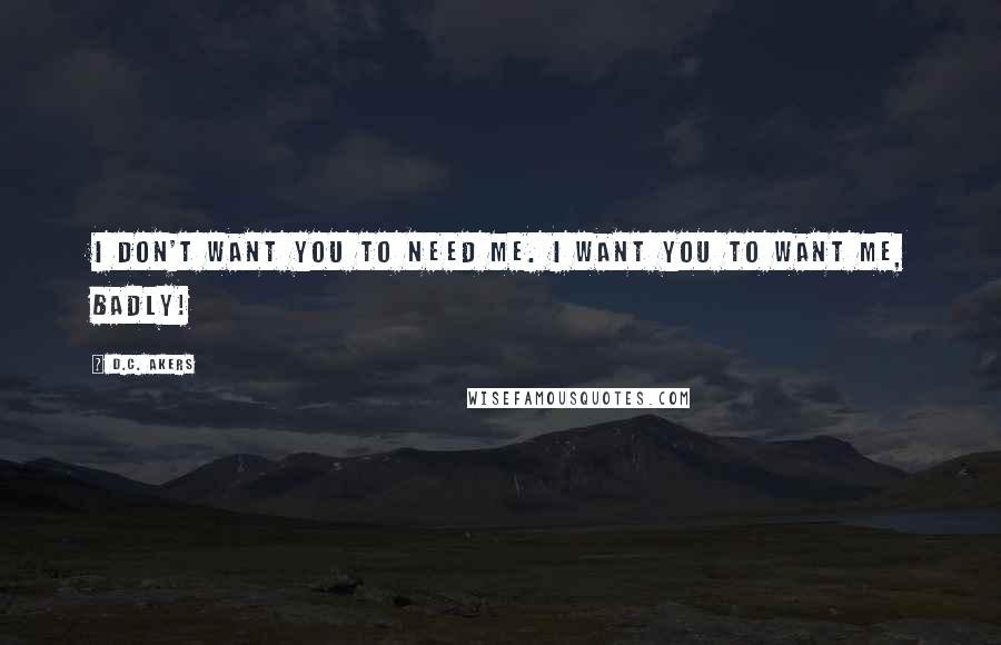 D.C. Akers Quotes: I don't want you to need me. I want you to want me, badly!