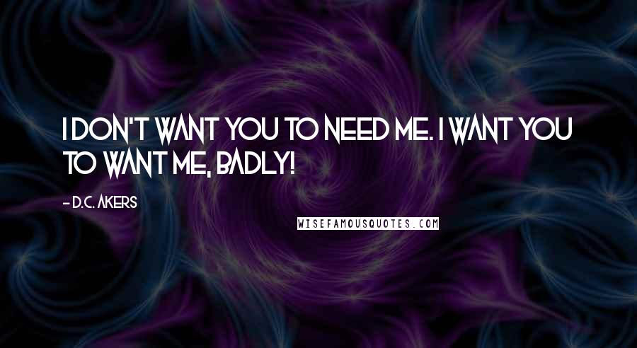 D.C. Akers Quotes: I don't want you to need me. I want you to want me, badly!