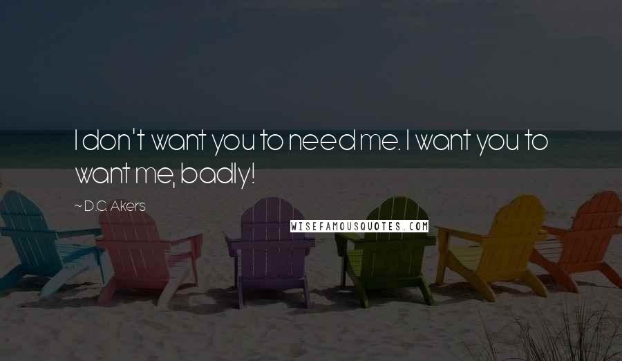 D.C. Akers Quotes: I don't want you to need me. I want you to want me, badly!