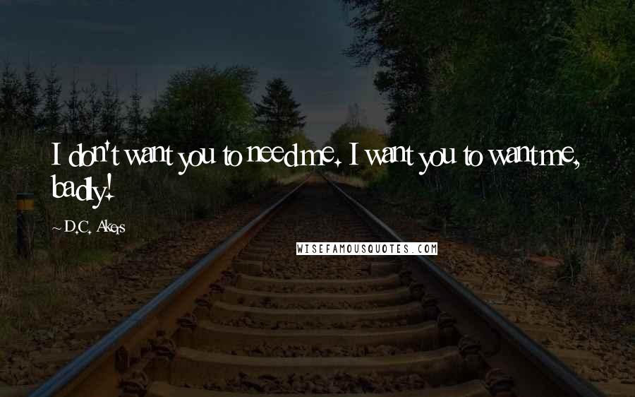 D.C. Akers Quotes: I don't want you to need me. I want you to want me, badly!