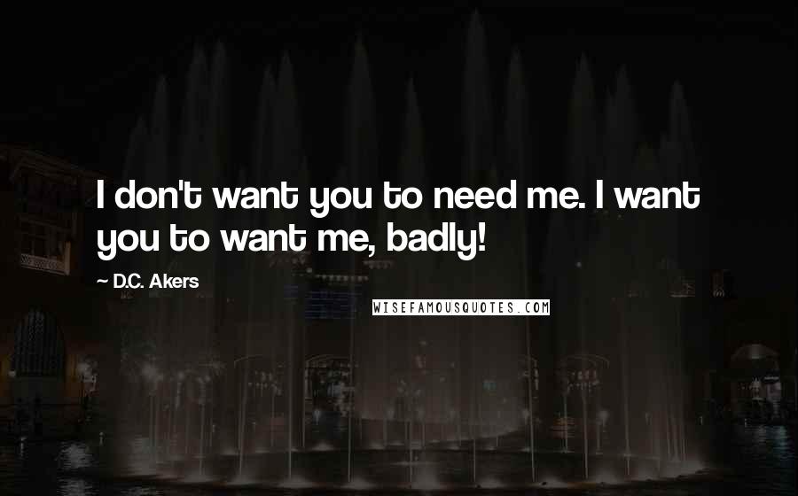 D.C. Akers Quotes: I don't want you to need me. I want you to want me, badly!