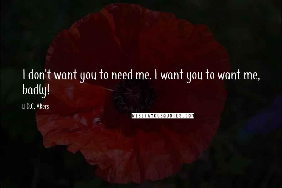 D.C. Akers Quotes: I don't want you to need me. I want you to want me, badly!