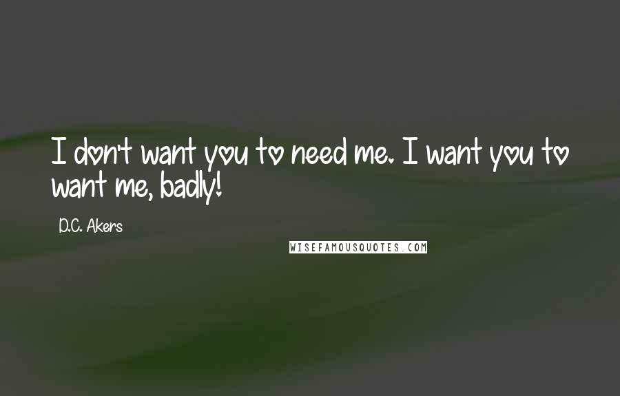 D.C. Akers Quotes: I don't want you to need me. I want you to want me, badly!