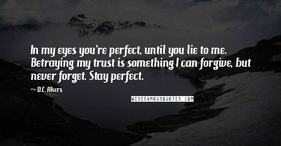 D.C. Akers Quotes: In my eyes you're perfect, until you lie to me. Betraying my trust is something I can forgive, but never forget. Stay perfect.