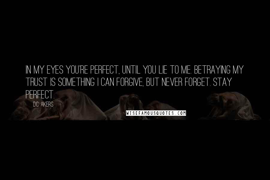 D.C. Akers Quotes: In my eyes you're perfect, until you lie to me. Betraying my trust is something I can forgive, but never forget. Stay perfect.