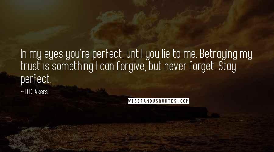 D.C. Akers Quotes: In my eyes you're perfect, until you lie to me. Betraying my trust is something I can forgive, but never forget. Stay perfect.