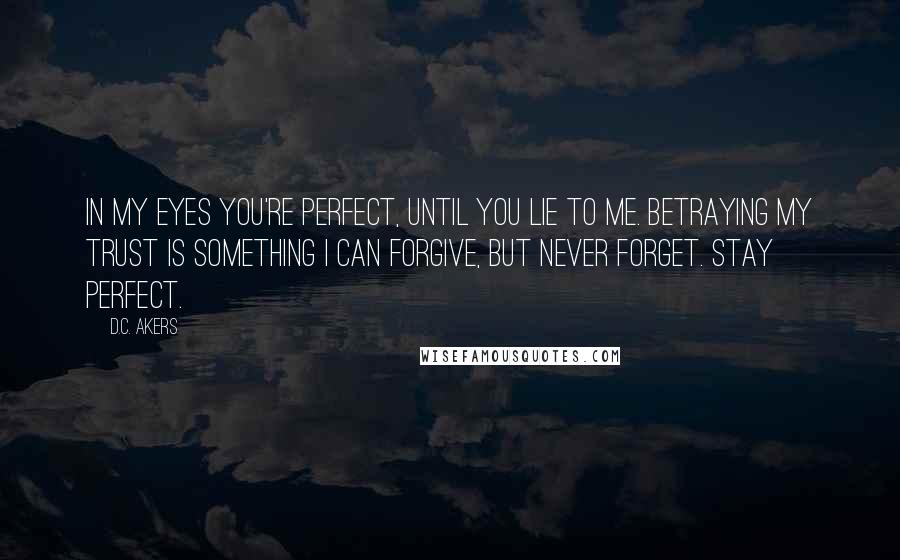 D.C. Akers Quotes: In my eyes you're perfect, until you lie to me. Betraying my trust is something I can forgive, but never forget. Stay perfect.