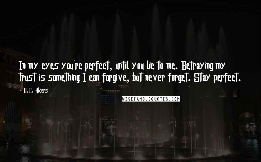 D.C. Akers Quotes: In my eyes you're perfect, until you lie to me. Betraying my trust is something I can forgive, but never forget. Stay perfect.