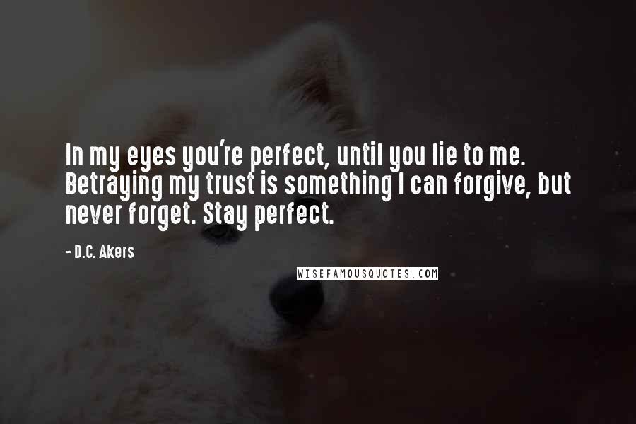 D.C. Akers Quotes: In my eyes you're perfect, until you lie to me. Betraying my trust is something I can forgive, but never forget. Stay perfect.