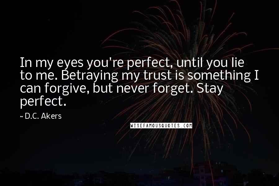 D.C. Akers Quotes: In my eyes you're perfect, until you lie to me. Betraying my trust is something I can forgive, but never forget. Stay perfect.