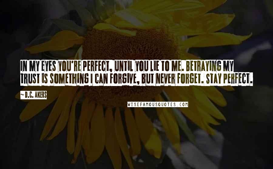 D.C. Akers Quotes: In my eyes you're perfect, until you lie to me. Betraying my trust is something I can forgive, but never forget. Stay perfect.